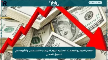 أسعار الدولار والعملات الأجنبية اليوم الأربعاء 6 أغسطس وتأثيرها على السوق المحلي